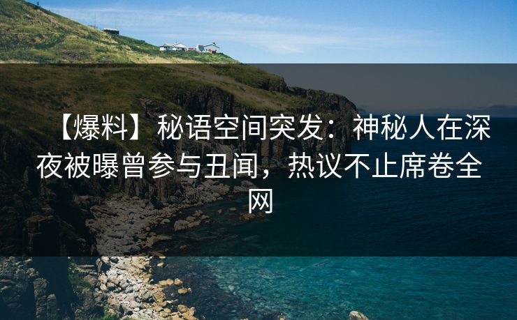 【爆料】秘语空间突发：神秘人在深夜被曝曾参与丑闻，热议不止席卷全网