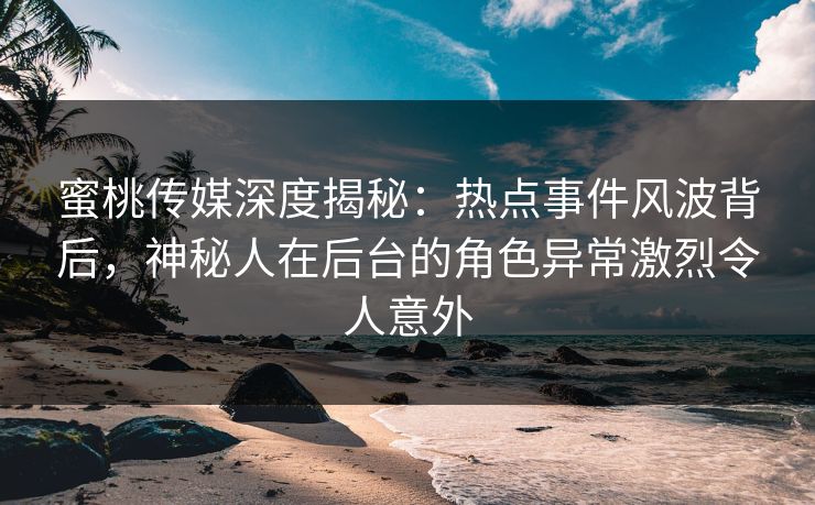 蜜桃传媒深度揭秘:热点事件风波背后,神秘人在后台的角色异常激烈令人意外 蜜桃传媒深度揭秘:热点事件风波背后,神秘人在后台的角色异常激烈令人意外