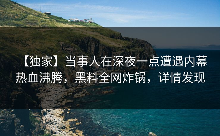 【独家】当事人在深夜一点遭遇内幕 热血沸腾,黑料全网炸锅,详情发现 【独家】当事人在深夜一点遭遇内幕 热血沸腾,黑料全网炸锅,详情发现