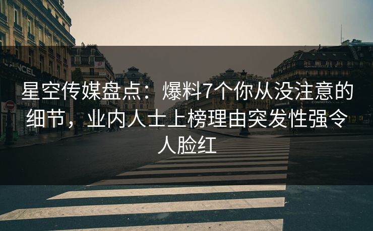 星空传媒盘点：爆料7个你从没注意的细节，业内人士上榜理由突发性强令人脸红