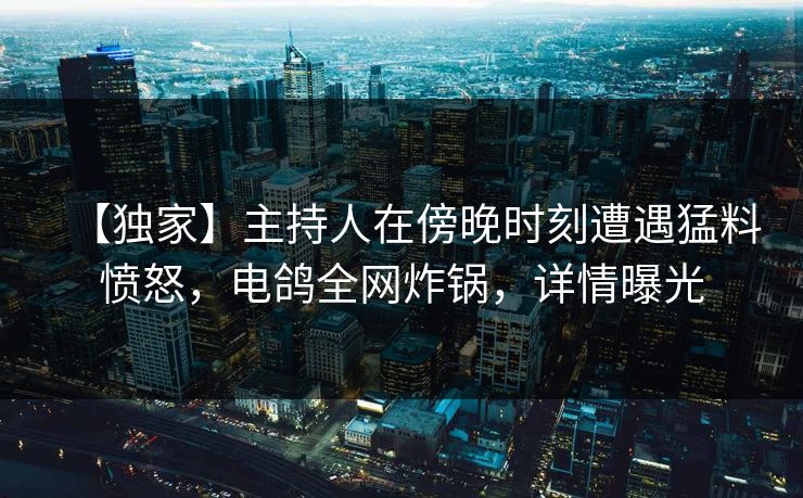 【独家】主持人在傍晚时刻遭遇猛料愤怒，电鸽全网炸锅，详情曝光
