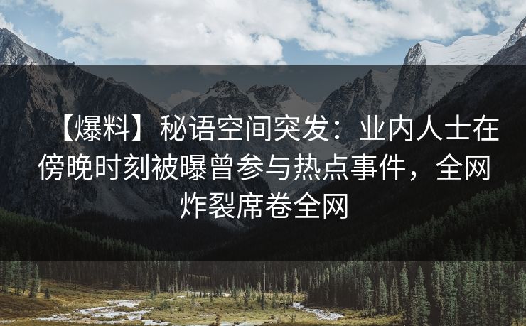 【爆料】秘语空间突发：业内人士在傍晚时刻被曝曾参与热点事件，全网炸裂席卷全网