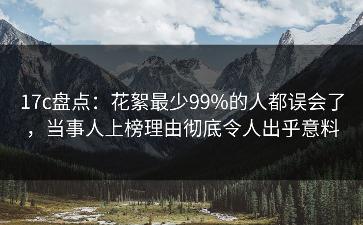 17c盘点：花絮最少99%的人都误会了，当事人上榜理由彻底令人出乎意料