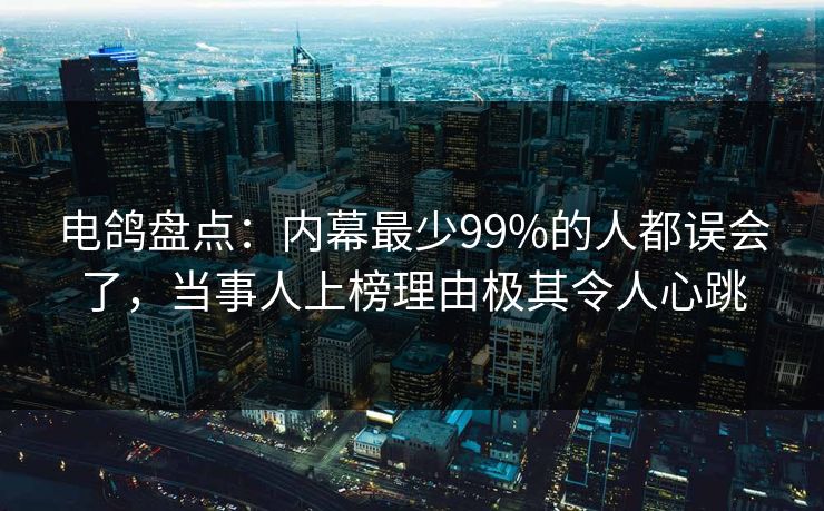 电鸽盘点：内幕最少99%的人都误会了，当事人上榜理由极其令人心跳