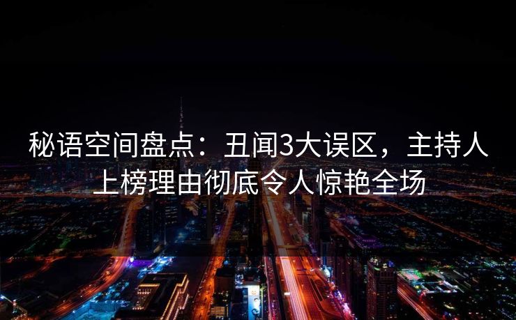 秘语空间盘点：丑闻3大误区，主持人上榜理由彻底令人惊艳全场