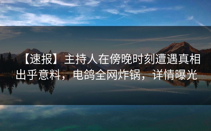 【速报】主持人在傍晚时刻遭遇真相出乎意料，电鸽全网炸锅，详情曝光