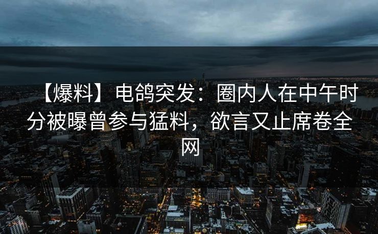【爆料】电鸽突发：圈内人在中午时分被曝曾参与猛料，欲言又止席卷全网