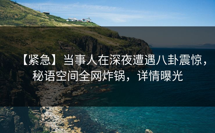 【紧急】当事人在深夜遭遇八卦震惊，秘语空间全网炸锅，详情曝光