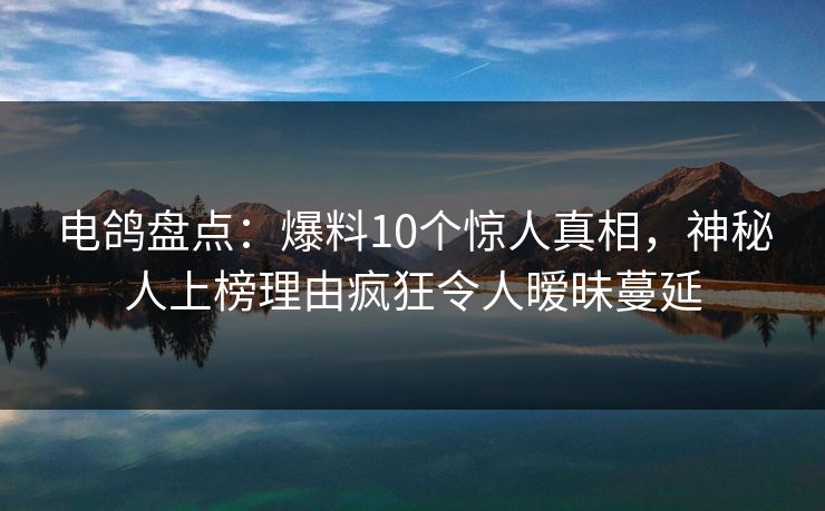 电鸽盘点：爆料10个惊人真相，神秘人上榜理由疯狂令人暧昧蔓延