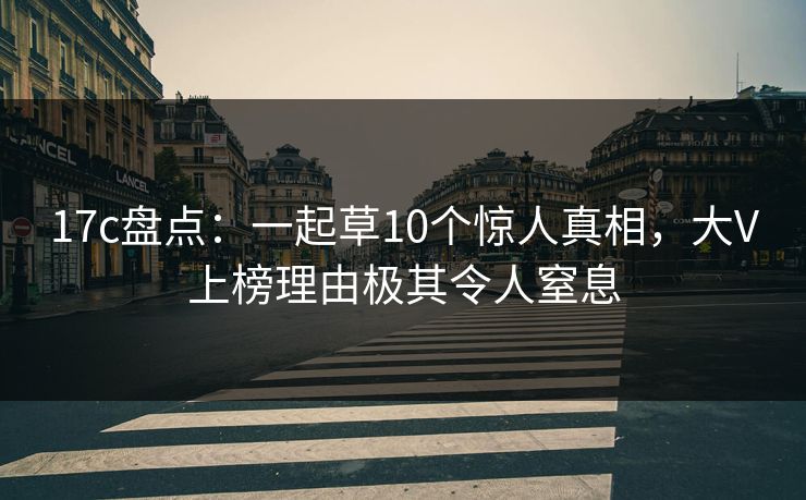 17c盘点：一起草10个惊人真相，大V上榜理由极其令人窒息
