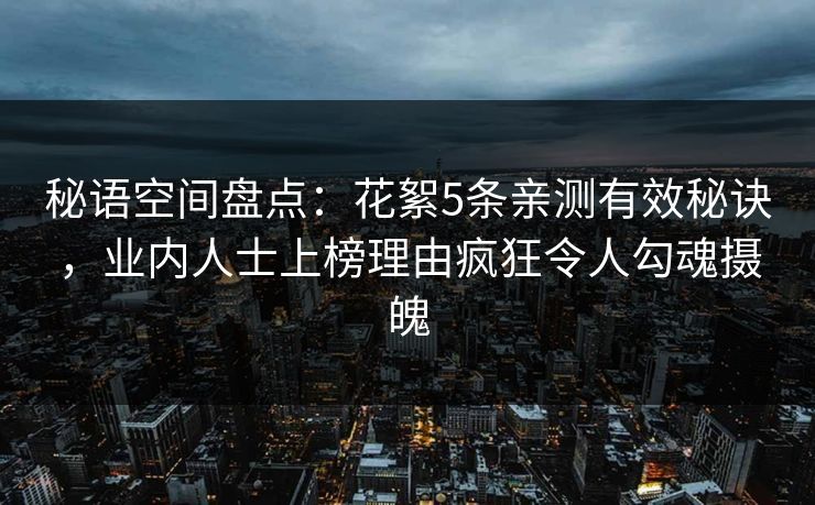 秘语空间盘点：花絮5条亲测有效秘诀，业内人士上榜理由疯狂令人勾魂摄魄