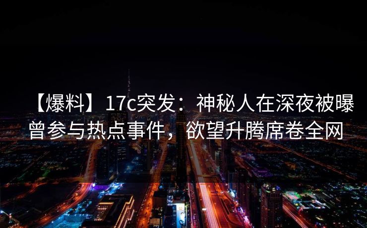 【爆料】17c突发：神秘人在深夜被曝曾参与热点事件，欲望升腾席卷全网