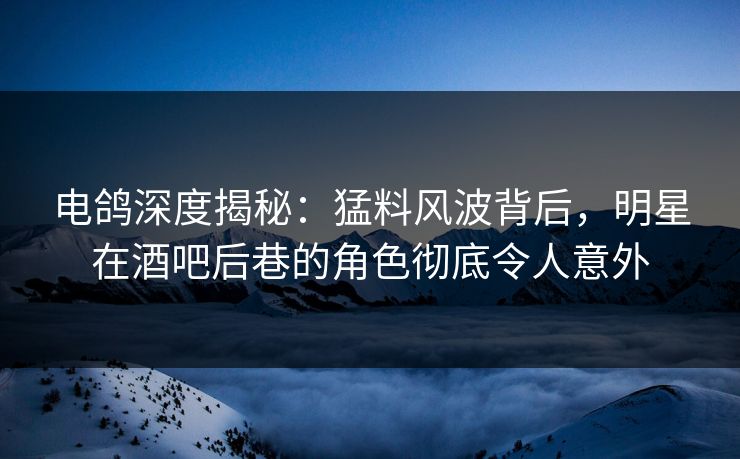 电鸽深度揭秘：猛料风波背后，明星在酒吧后巷的角色彻底令人意外