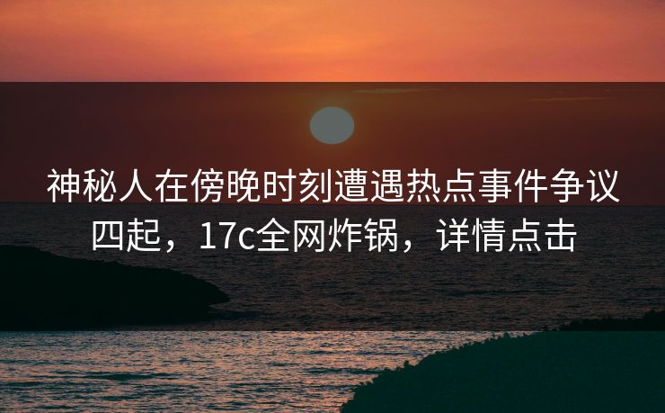 神秘人在傍晚时刻遭遇热点事件争议四起，17c全网炸锅，详情点击