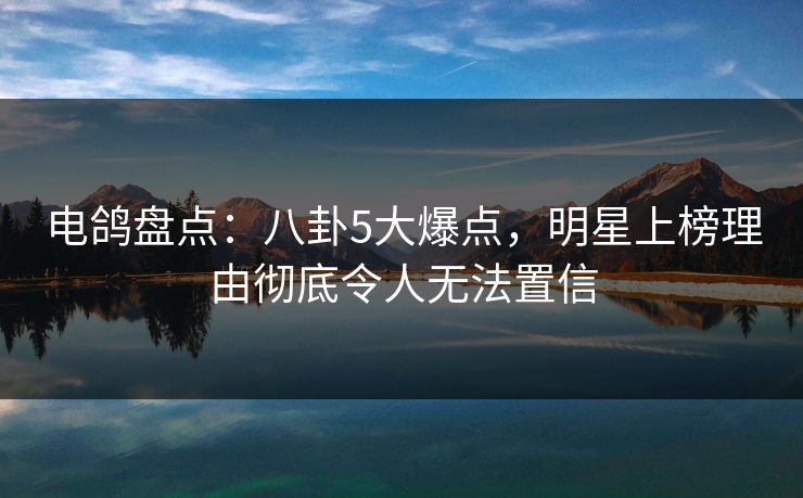 电鸽盘点：八卦5大爆点，明星上榜理由彻底令人无法置信