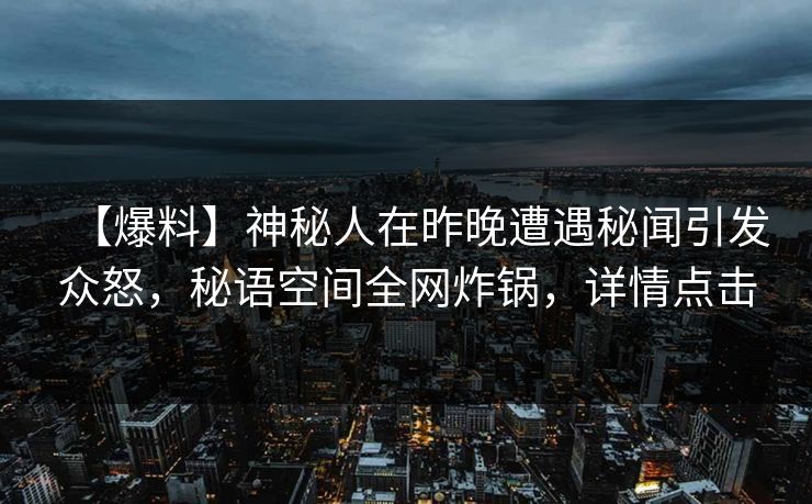 【爆料】神秘人在昨晚遭遇秘闻引发众怒，秘语空间全网炸锅，详情点击