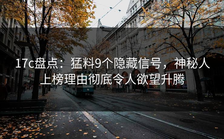 17c盘点：猛料9个隐藏信号，神秘人上榜理由彻底令人欲望升腾