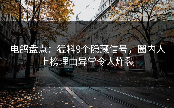 电鸽盘点：猛料9个隐藏信号，圈内人上榜理由异常令人炸裂