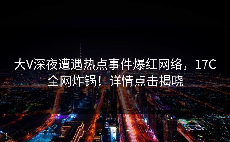 大V深夜遭遇热点事件爆红网络，17C全网炸锅！详情点击揭晓