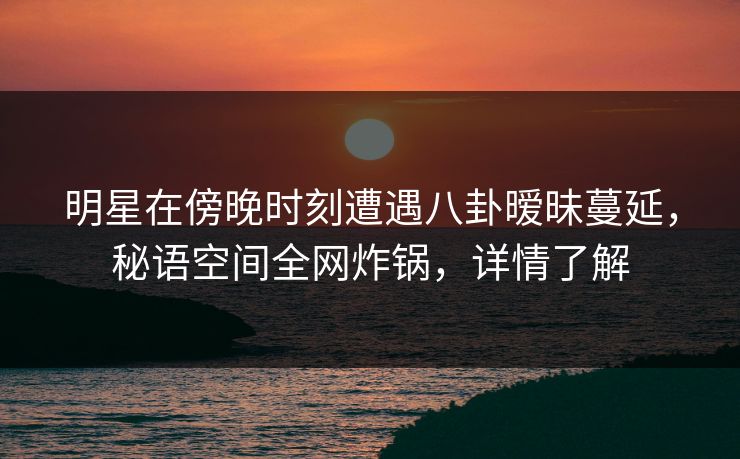 明星在傍晚时刻遭遇八卦暧昧蔓延,秘语空间全网炸锅,详情了解 明星在傍晚时刻遭遇八卦暧昧蔓延,秘语空间全网炸锅,详情了解