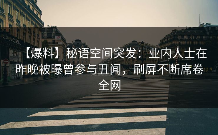 【爆料】秘语空间突发:业内人士在昨晚被曝曾参与丑闻,刷屏不断席卷全网 【爆料】秘语空间突发:业内人士在昨晚被曝曾参与丑闻,刷屏不断席卷全网