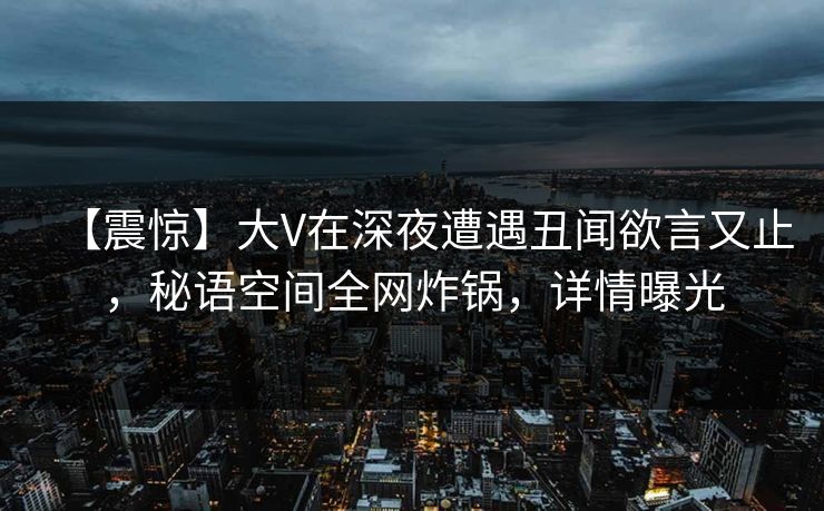 【震惊】大V在深夜遭遇丑闻欲言又止，秘语空间全网炸锅，详情曝光
