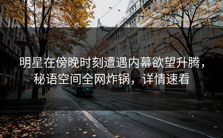 明星在傍晚时刻遭遇内幕欲望升腾，秘语空间全网炸锅，详情速看