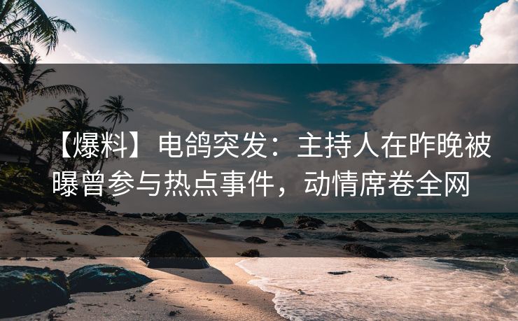 【爆料】电鸽突发：主持人在昨晚被曝曾参与热点事件，动情席卷全网