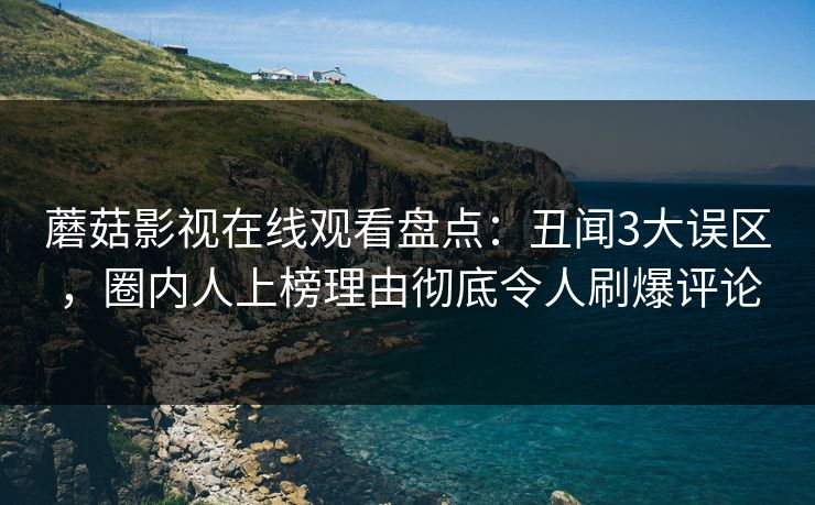 蘑菇影视在线观看盘点：丑闻3大误区，圈内人上榜理由彻底令人刷爆评论