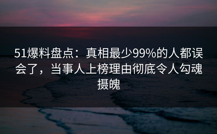 51爆料盘点:真相最少99%的人都误会了,当事人上榜理由彻底令人勾魂摄魄 51爆料盘点:真相最少99%的人都误会了,当事人上榜理由彻底令人勾魂摄魄