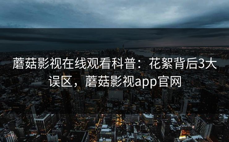 蘑菇影视在线观看科普：花絮背后3大误区，蘑菇影视app官网