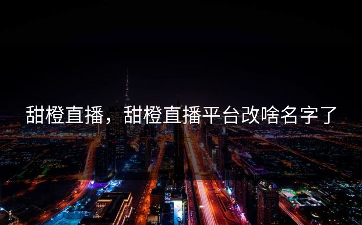 甜橙直播，甜橙直播平台改啥名字了