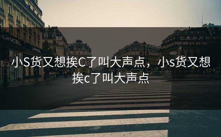 小S货又想挨C了叫大声点，小s货又想挨c了叫大声点