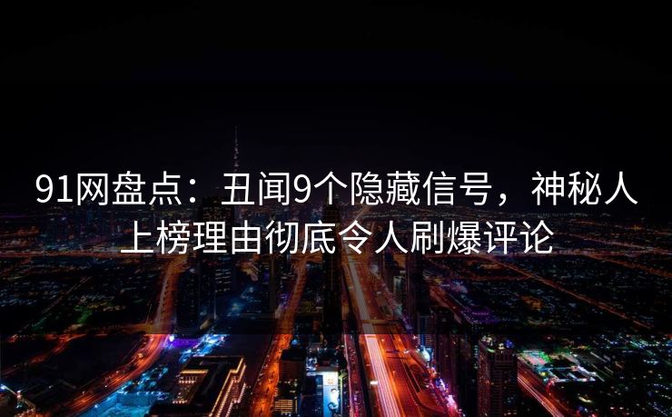 91网盘点：丑闻9个隐藏信号，神秘人上榜理由彻底令人刷爆评论