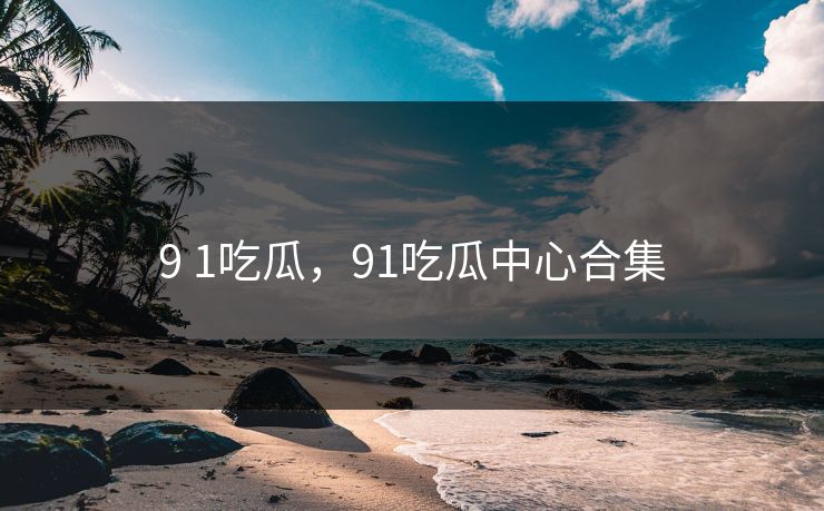 9 1吃瓜，91吃瓜中心合集