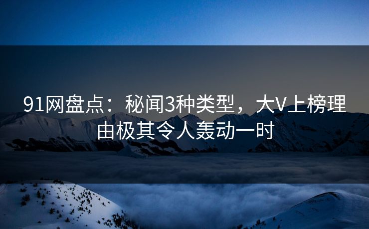 91网盘点:秘闻3种类型,大V上榜理由极其令人轰动一时 91网盘点:秘闻3种类型,大V上榜理由极其令人轰动一时