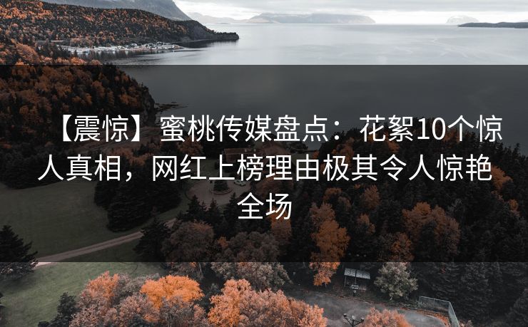 【震惊】蜜桃传媒盘点：花絮10个惊人真相，网红上榜理由极其令人惊艳全场