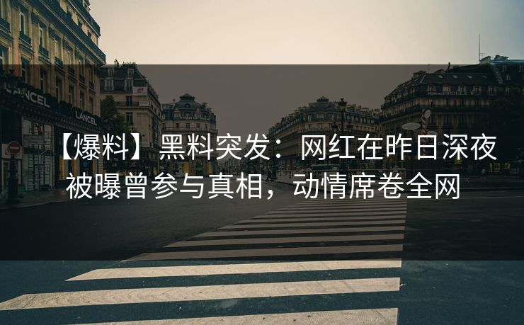 【爆料】黑料突发：网红在昨日深夜被曝曾参与真相，动情席卷全网