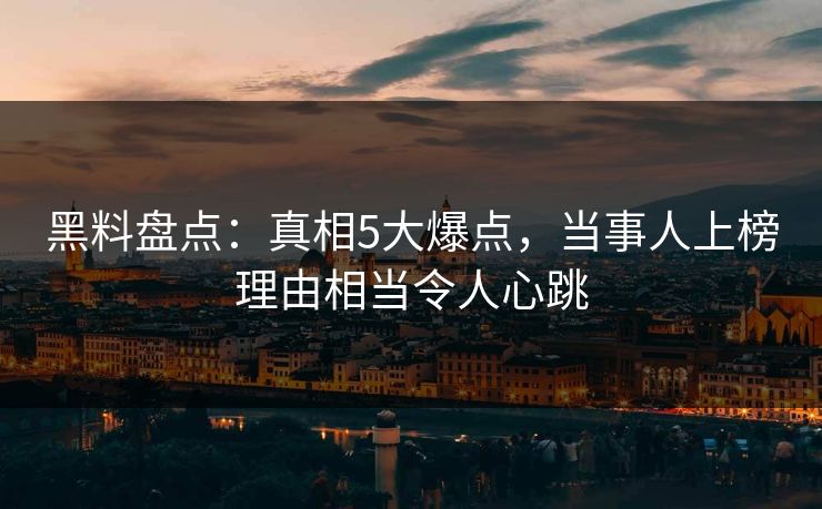 黑料盘点:真相5大爆点,当事人上榜理由相当令人心跳 黑料盘点:真相5大爆点,当事人上榜理由相当令人心跳