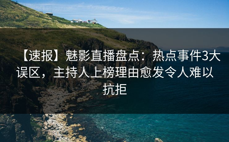 【速报】魅影直播盘点:热点事件3大误区,主持人上榜理由愈发令人难以抗拒 【速报】魅影直播盘点:热点事件3大误区,主持人上榜理由愈发令人难以抗拒