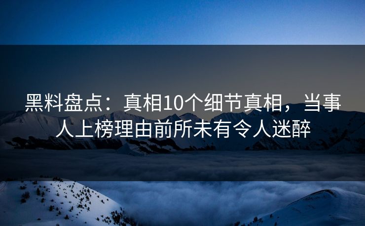 黑料盘点：真相10个细节真相，当事人上榜理由前所未有令人迷醉
