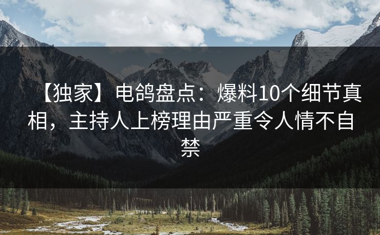 【独家】电鸽盘点：爆料10个细节真相，主持人上榜理由严重令人情不自禁