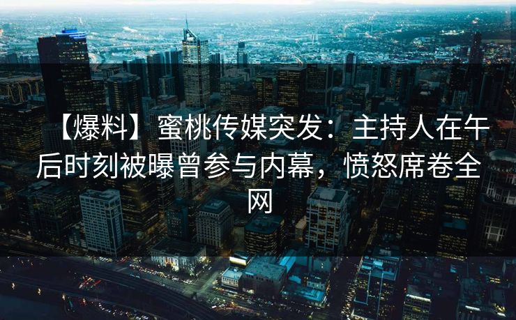 【爆料】蜜桃传媒突发:主持人在午后时刻被曝曾参与内幕,愤怒席卷全网 【爆料】蜜桃传媒突发:主持人在午后时刻被曝曾参与内幕,愤怒席卷全网