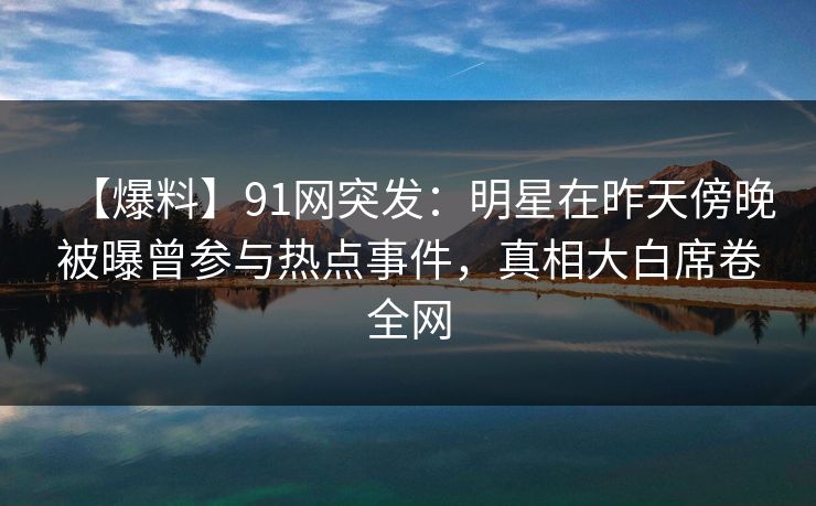 【爆料】91网突发:明星在昨天傍晚被曝曾参与热点事件,真相大白席卷全网 【爆料】91网突发:明星在昨天傍晚被曝曾参与热点事件,真相大白席卷全网