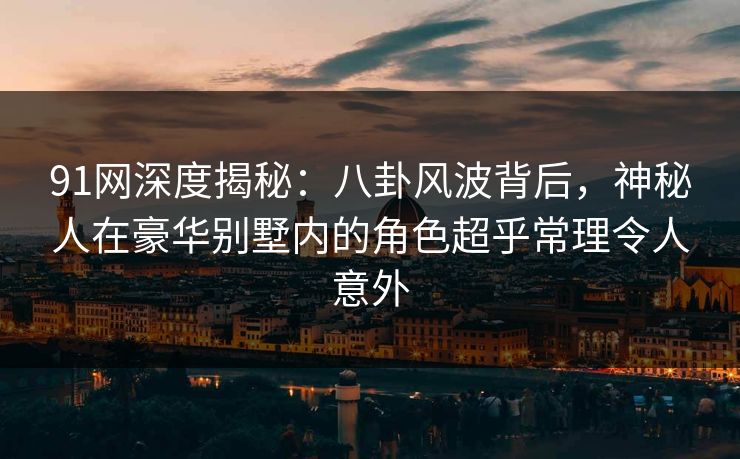 91网深度揭秘：八卦风波背后，神秘人在豪华别墅内的角色超乎常理令人意外