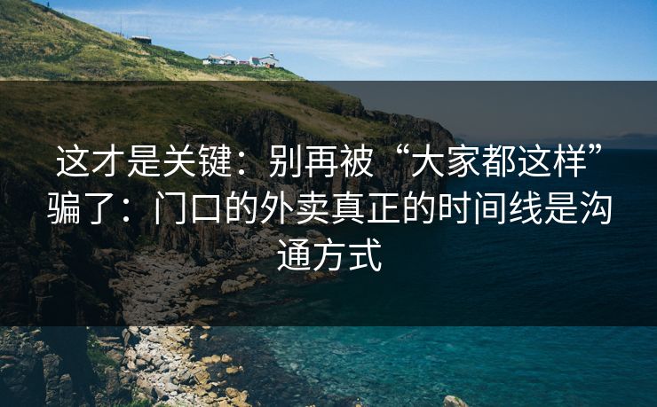 这才是关键：别再被“大家都这样”骗了：门口的外卖真正的时间线是沟通方式