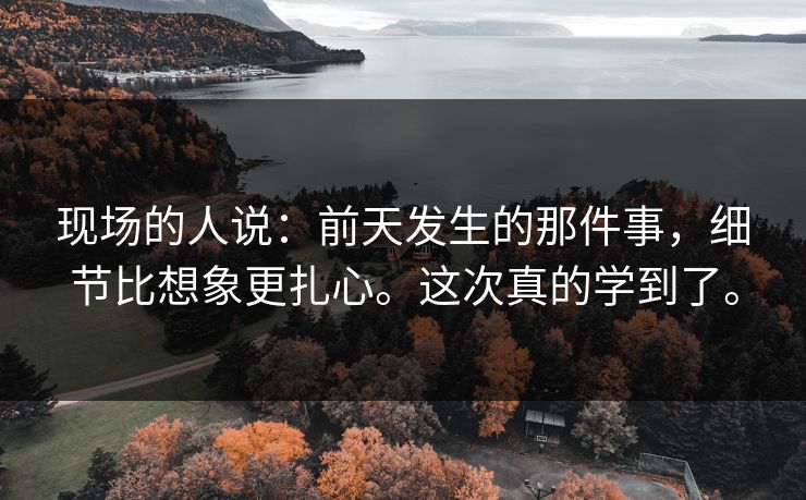 现场的人说：前天发生的那件事，细节比想象更扎心。这次真的学到了。