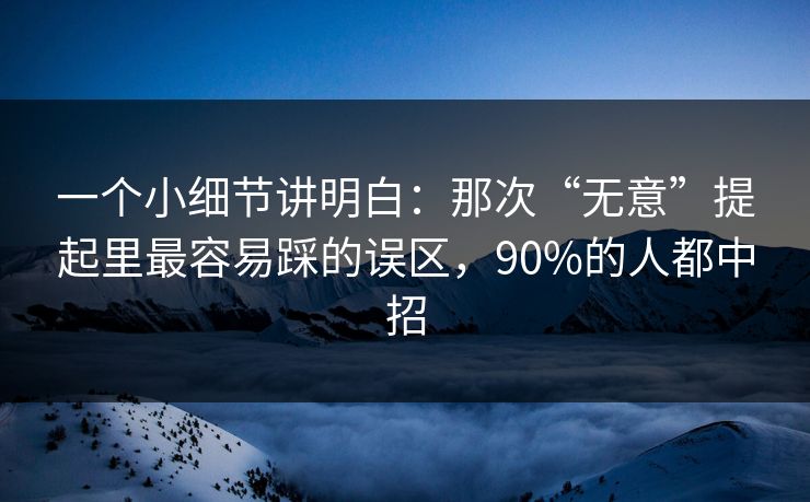 一个小细节讲明白：那次“无意”提起里最容易踩的误区，90%的人都中招