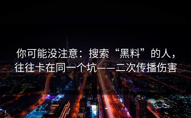 你可能没注意：搜索“黑料”的人，往往卡在同一个坑——二次传播伤害