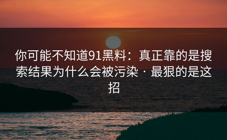 你可能不知道91黑料：真正靠的是搜索结果为什么会被污染 · 最狠的是这招